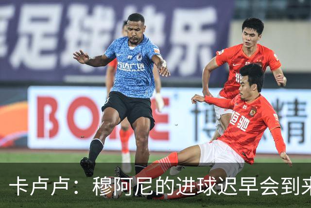 卡卢卢：穆阿尼的进球迟早会到来 不能将欧联杯视为夺冠的捷径