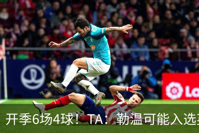 开季6场4球！TA：勒温可能入选英格兰队，他的价值不只有门前终结